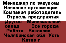 Менеджер по закупкам › Название организации ­ Компания-работодатель › Отрасль предприятия ­ Другое › Минимальный оклад ­ 1 - Все города Работа » Вакансии   . Челябинская обл.,Усть-Катав г.